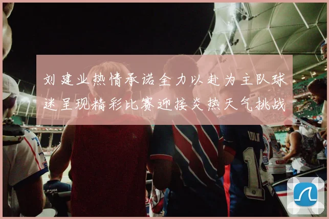 刘建业热情承诺全力以赴为主队球迷呈现精彩比赛迎接炎热天气挑战